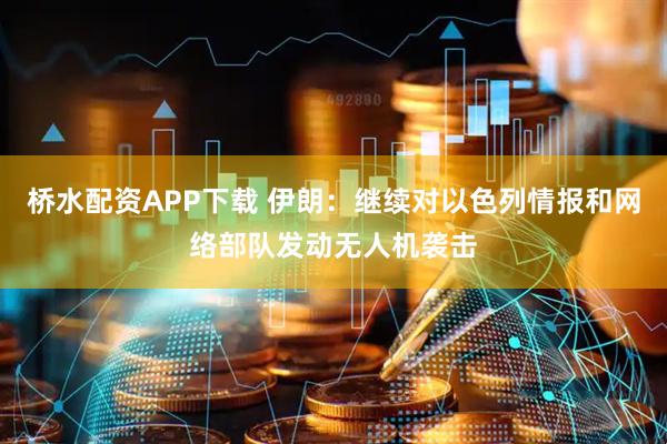 桥水配资APP下载 伊朗：继续对以色列情报和网络部队发动无人机袭击