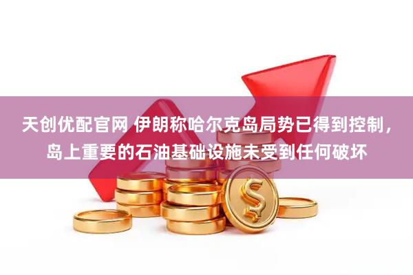 天创优配官网 伊朗称哈尔克岛局势已得到控制，岛上重要的石油基础设施未受到任何破坏