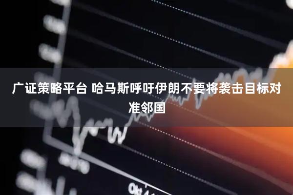 广证策略平台 哈马斯呼吁伊朗不要将袭击目标对准邻国