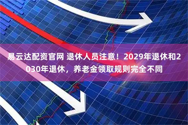 易云达配资官网 退休人员注意！2029年退休和2030年退休，养老金领取规则完全不同