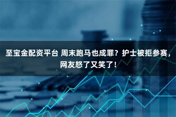 至宝金配资平台 周末跑马也成罪？护士被拒参赛，网友怒了又笑了！