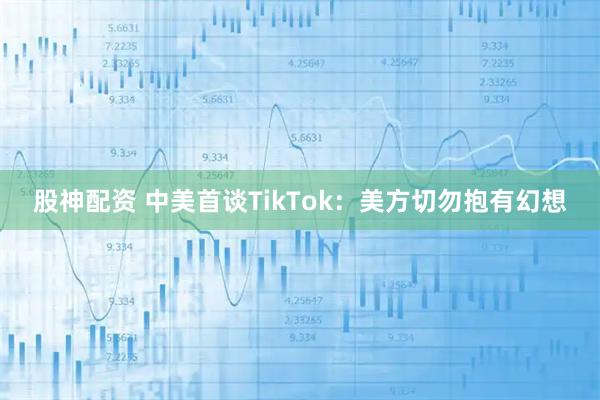 股神配资 中美首谈TikTok：美方切勿抱有幻想