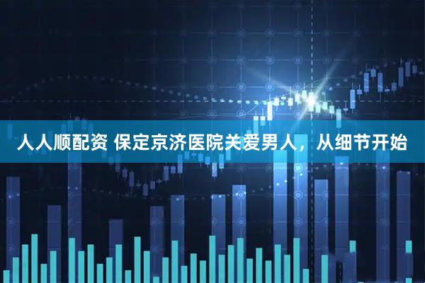 人人顺配资 保定京济医院关爱男人，从细节开始