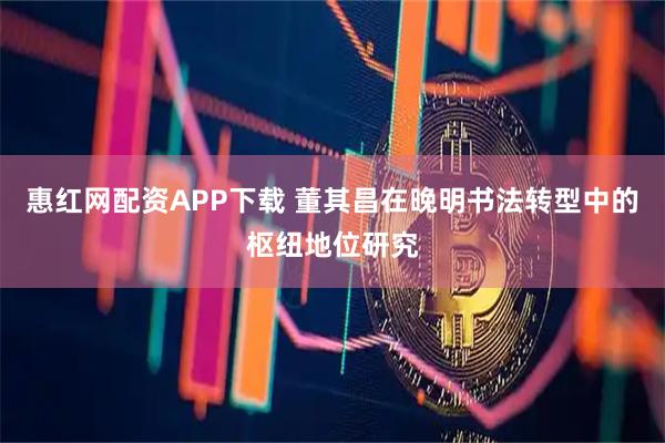 惠红网配资APP下载 董其昌在晚明书法转型中的枢纽地位研究