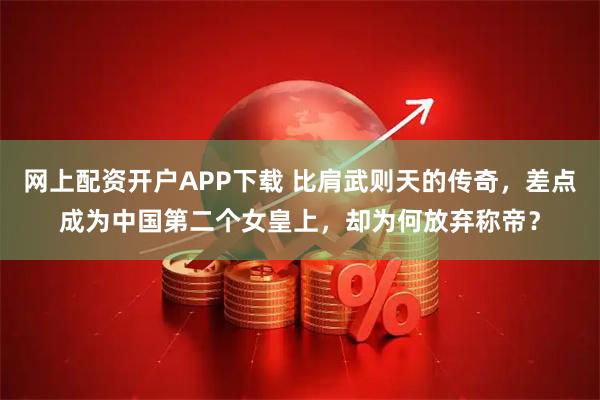 网上配资开户APP下载 比肩武则天的传奇，差点成为中国第二个女皇上，却为何放弃称帝？