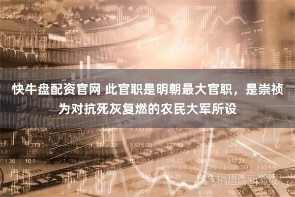 快牛盘配资官网 此官职是明朝最大官职，是崇祯为对抗死灰复燃的农民大军所设