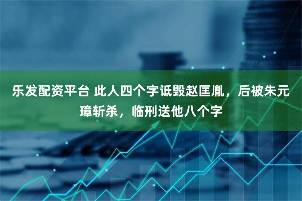 乐发配资平台 此人四个字诋毁赵匡胤，后被朱元璋斩杀，临刑送他八个字