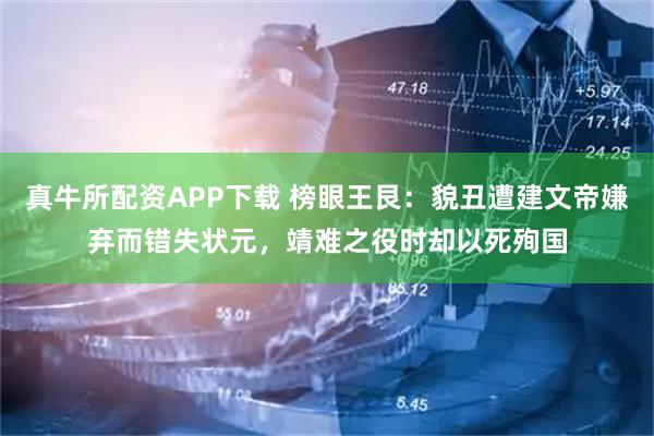 真牛所配资APP下载 榜眼王艮：貌丑遭建文帝嫌弃而错失状元，靖难之役时却以死殉国