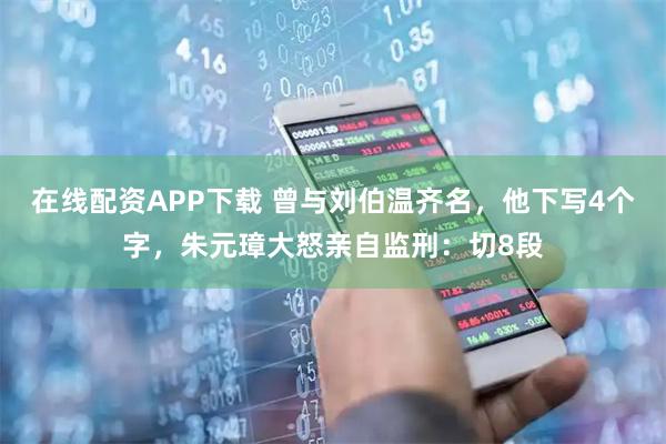 在线配资APP下载 曾与刘伯温齐名，他下写4个字，朱元璋大怒亲自监刑：切8段
