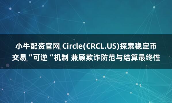 小牛配资官网 Circle(CRCL.US)探索稳定币交易“可逆“机制 兼顾欺诈防范与结算最终性