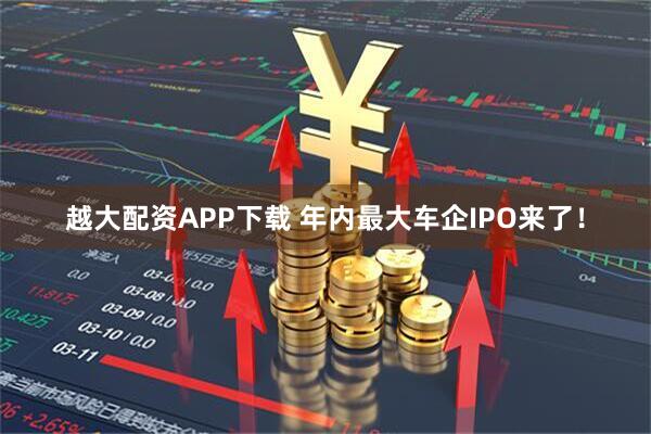 越大配资APP下载 年内最大车企IPO来了！