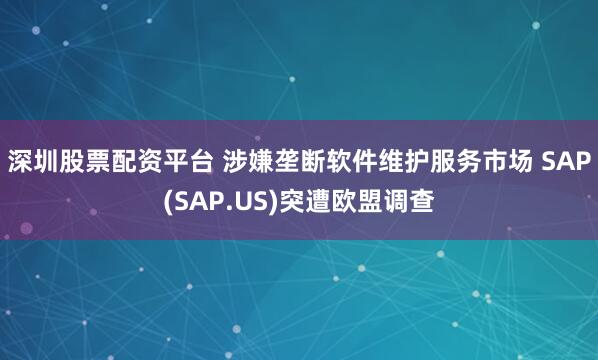 深圳股票配资平台 涉嫌垄断软件维护服务市场 SAP(SAP.US)突遭欧盟调查
