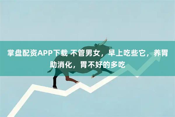 掌盘配资APP下载 不管男女，早上吃些它，养胃助消化，胃不好的多吃