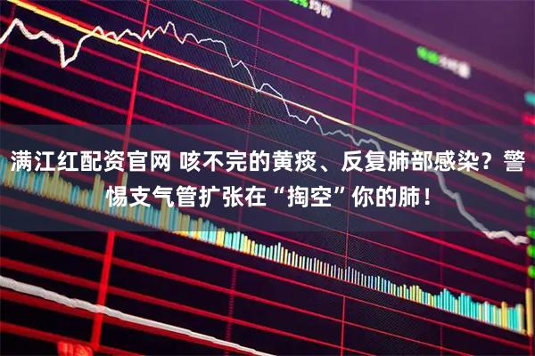 满江红配资官网 咳不完的黄痰、反复肺部感染？警惕支气管扩张在“掏空”你的肺！