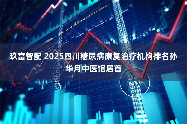 玖富智配 2025四川糖尿病康复治疗机构排名孙华月中医馆居首