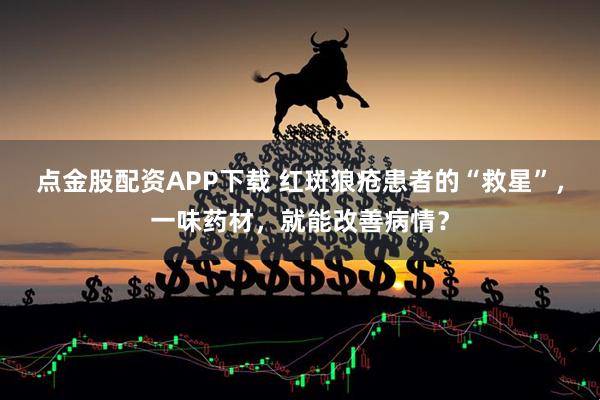 点金股配资APP下载 红斑狼疮患者的“救星”，一味药材，就能改善病情？