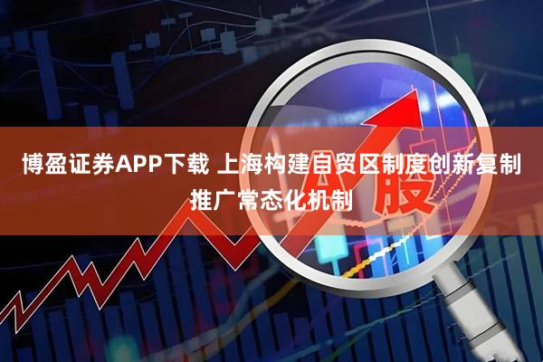 博盈证券APP下载 上海构建自贸区制度创新复制推广常态化机制