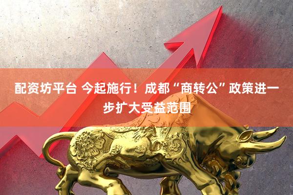 配资坊平台 今起施行！成都“商转公”政策进一步扩大受益范围