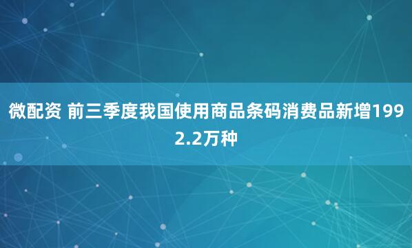 微配资 前三季度我国使用商品条码消费品新增1992.2万种