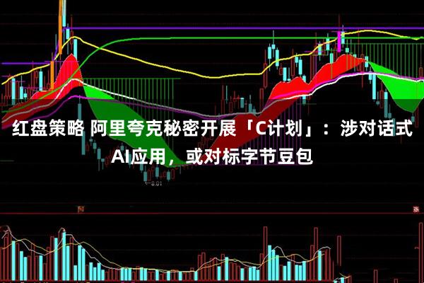 红盘策略 阿里夸克秘密开展「C计划」：涉对话式AI应用，或对标字节豆包