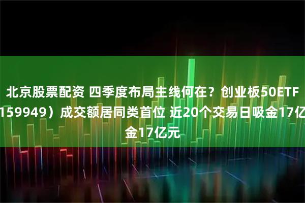 北京股票配资 四季度布局主线何在？创业板50ETF（159949）成交额居同类首位 近20个交易日吸金17亿元