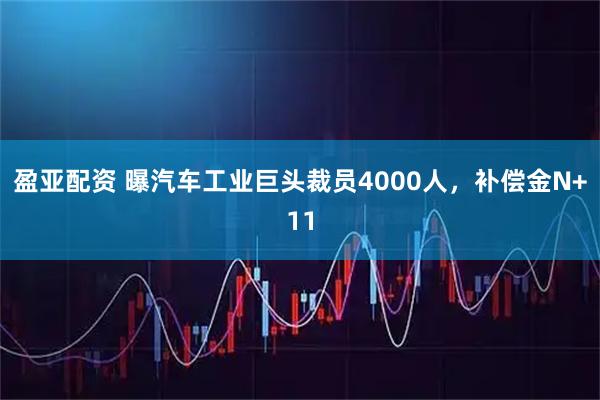 盈亚配资 曝汽车工业巨头裁员4000人，补偿金N+11