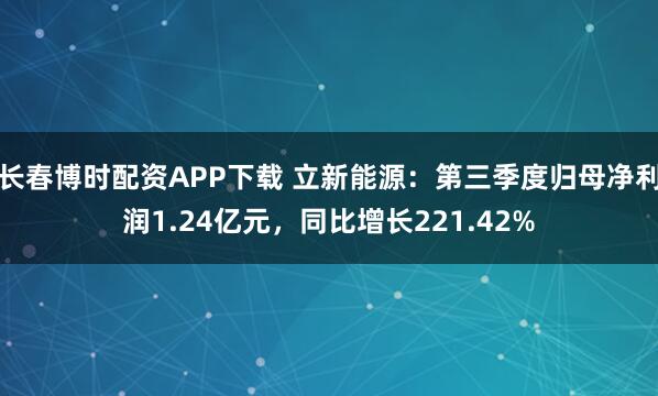 长春博时配资APP下载 立新能源：第三季度归母净利润1.24亿元，同比增长221.42%