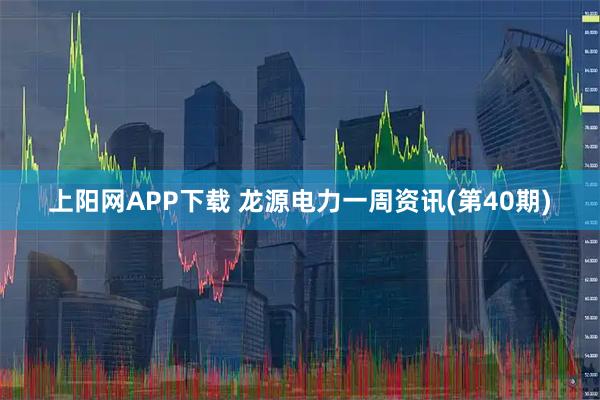 上阳网APP下载 龙源电力一周资讯(第40期)