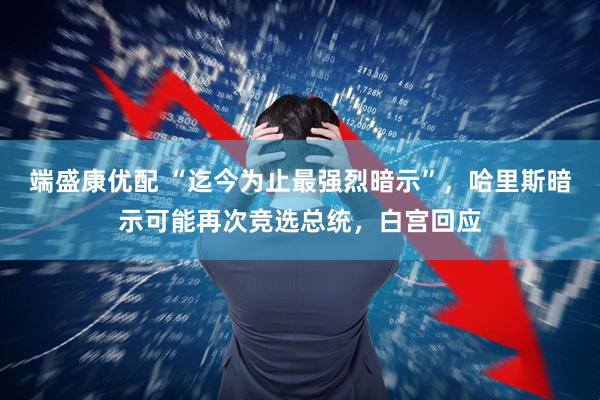 端盛康优配 “迄今为止最强烈暗示”，哈里斯暗示可能再次竞选总统，白宫回应
