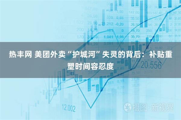 热丰网 美团外卖“护城河”失灵的背后：补贴重塑时间容忍度