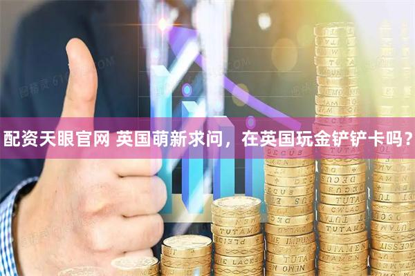 配资天眼官网 英国萌新求问，在英国玩金铲铲卡吗？