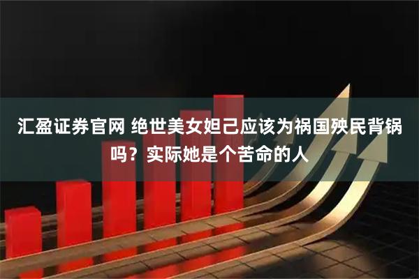 汇盈证券官网 绝世美女妲己应该为祸国殃民背锅吗？实际她是个苦命的人