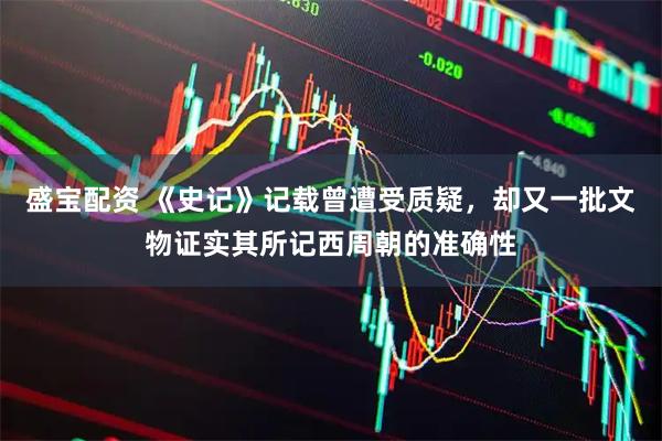 盛宝配资 《史记》记载曾遭受质疑，却又一批文物证实其所记西周朝的准确性