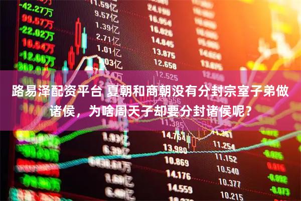 路易泽配资平台 夏朝和商朝没有分封宗室子弟做诸侯，为啥周天子却要分封诸侯呢？