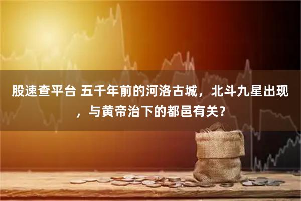 股速查平台 五千年前的河洛古城，北斗九星出现，与黄帝治下的都邑有关？
