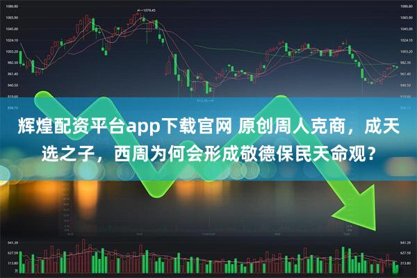 辉煌配资平台app下载官网 原创周人克商，成天选之子，西周为何会形成敬德保民天命观？