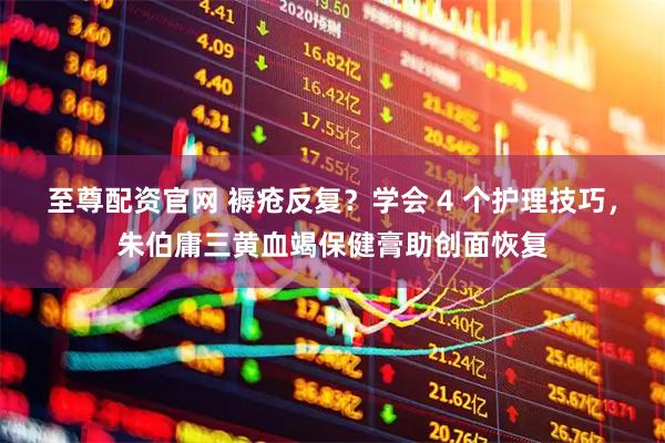 至尊配资官网 褥疮反复？学会 4 个护理技巧，朱伯庸三黄血竭保健膏助创面恢复