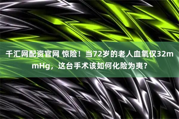 千汇网配资官网 惊险！当72岁的老人血氧仅32mmHg，这台手术该如何化险为夷？