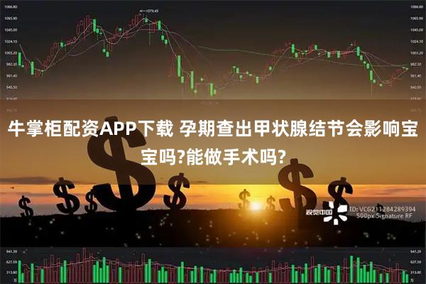 牛掌柜配资APP下载 孕期查出甲状腺结节会影响宝宝吗?能做手术吗?