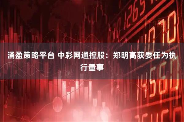 涌盈策略平台 中彩网通控股：郑明高获委任为执行董事