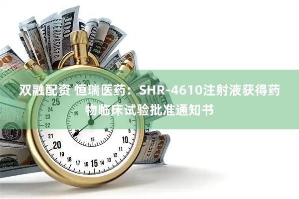 双融配资 恒瑞医药：SHR-4610注射液获得药物临床试验批准通知书