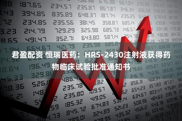 君盈配资 恒瑞医药：HRS-2430注射液获得药物临床试验批准通知书