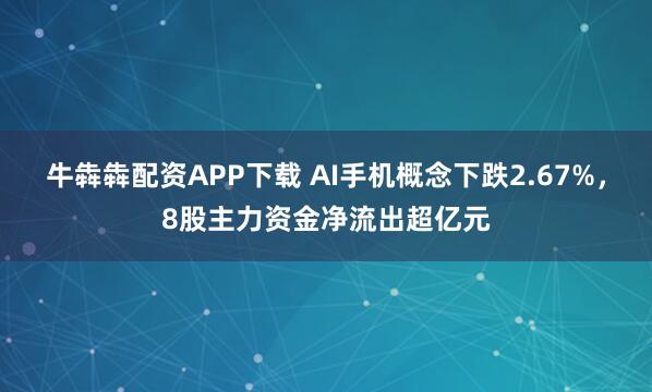 牛犇犇配资APP下载 AI手机概念下跌2.67%，8股主力资金净流出超亿元