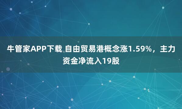 牛管家APP下载 自由贸易港概念涨1.59%，主力资金净流入19股