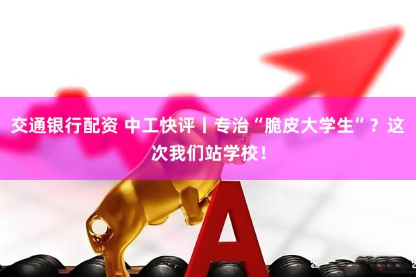 交通银行配资 中工快评丨专治“脆皮大学生”？这次我们站学校！