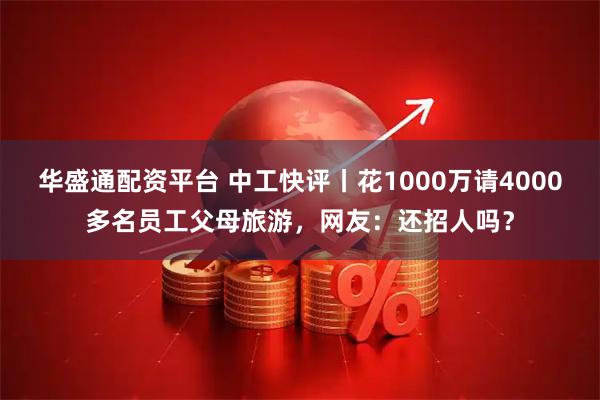 华盛通配资平台 中工快评丨花1000万请4000多名员工父母旅游，网友：还招人吗？