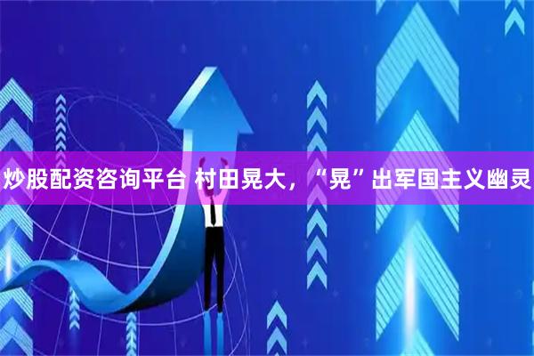 炒股配资咨询平台 村田晃大，“晃”出军国主义幽灵