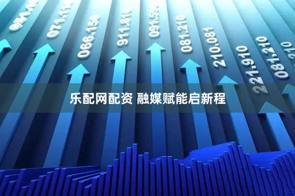 乐配网配资 融媒赋能启新程