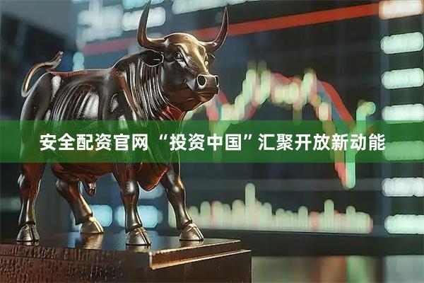 安全配资官网 “投资中国”汇聚开放新动能