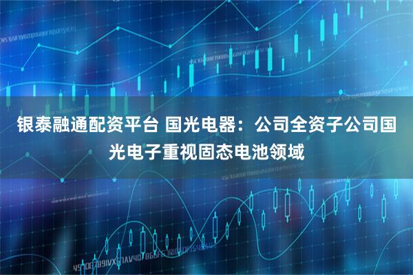 银泰融通配资平台 国光电器：公司全资子公司国光电子重视固态电池领域